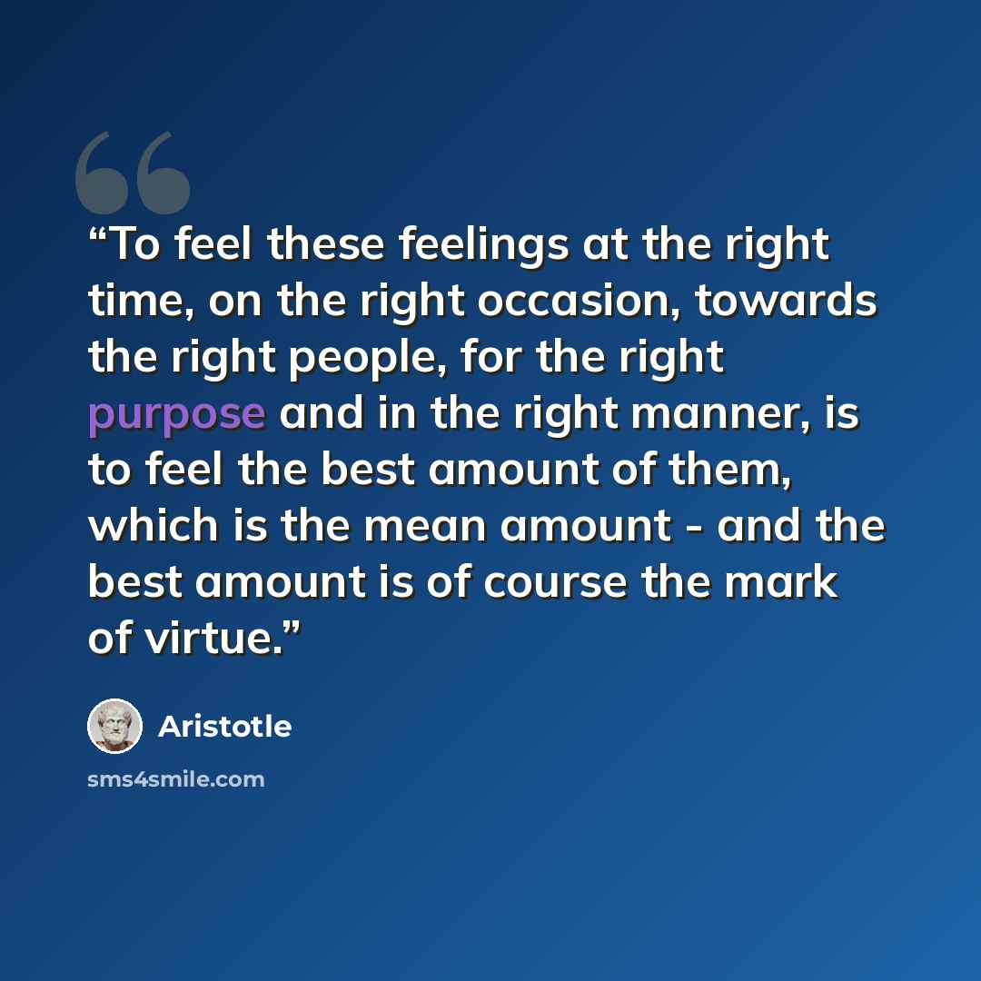 “To feel these feelings at the right time, on the right occasion, towards the right people, for the right purpose and in the right manner, is to feel the best amount of them, which is the mean amount - and the best amount is of course the mark of virtue.” quote by Aristotle