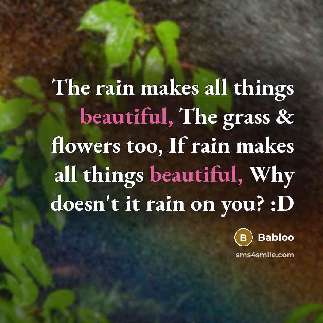 “The rain makes all things beautiful, The grass & flowers too, If rain makes all things beautiful, Why doesn't it rain on you? :D” quote by Babloo
