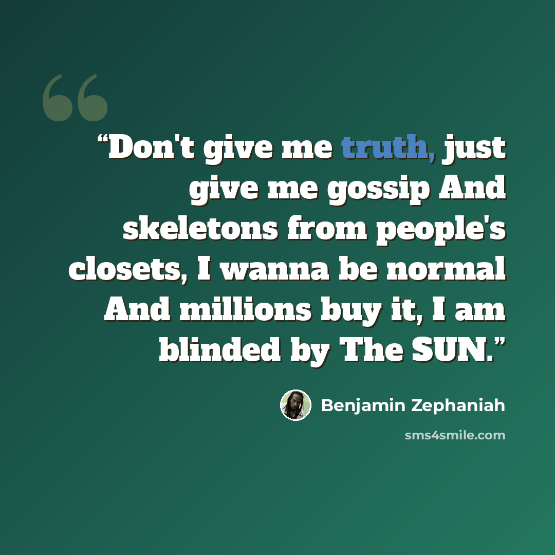 “Don't give me truth, just give me gossip And skeletons from people's closets, I wanna be normal And millions buy it, I am blinded by The SUN.” quote by Benjamin Zephaniah