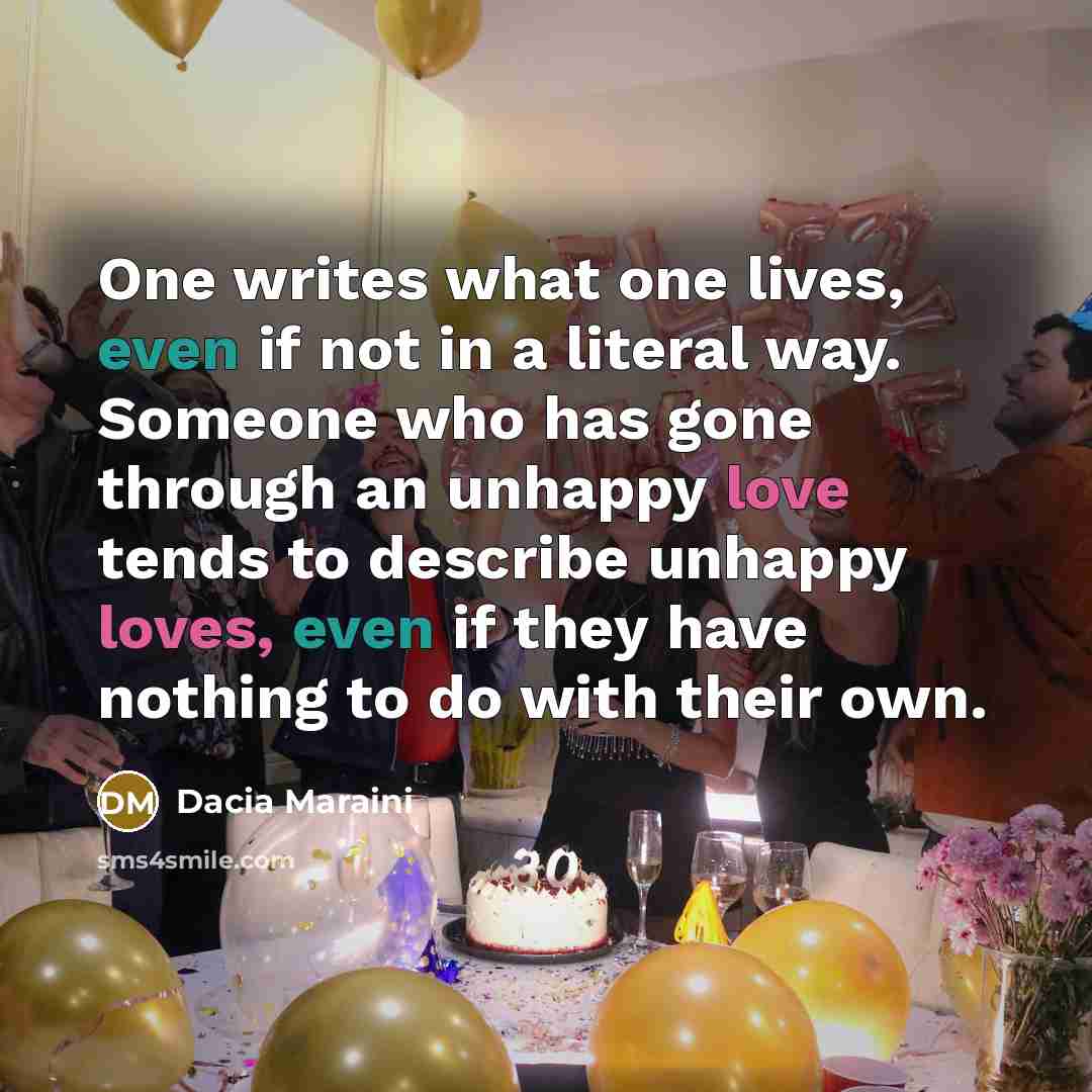 “One writes what one lives, even if not in a literal way. Someone who has gone through an unhappy love tends to describe unhappy loves, even if they have nothing to do with their own.” quote by Dacia Maraini