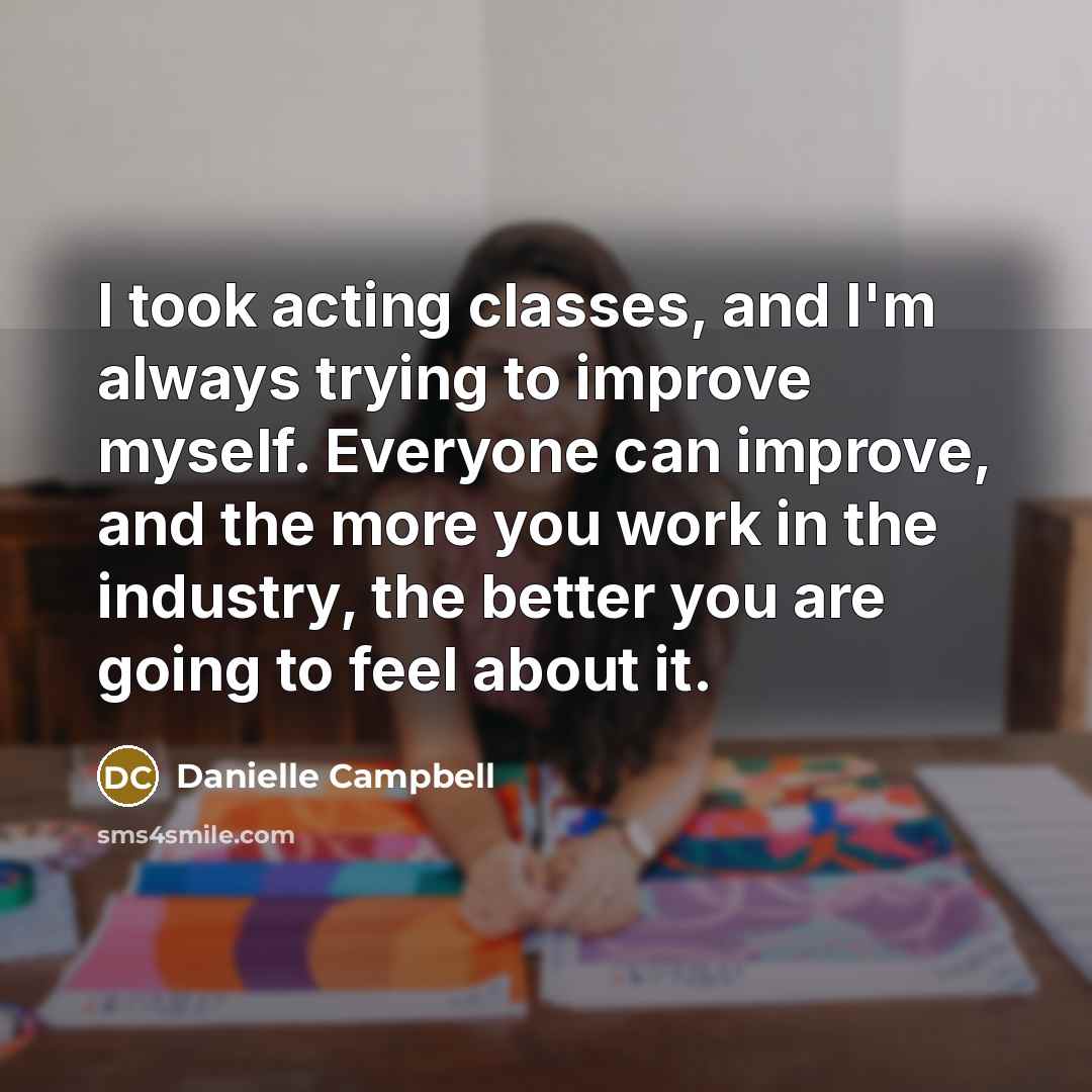 “I took acting classes, and I'm always trying to improve myself. Everyone can improve, and the more you work in the industry, the better you are going to feel about it.” quote by Danielle Campbell