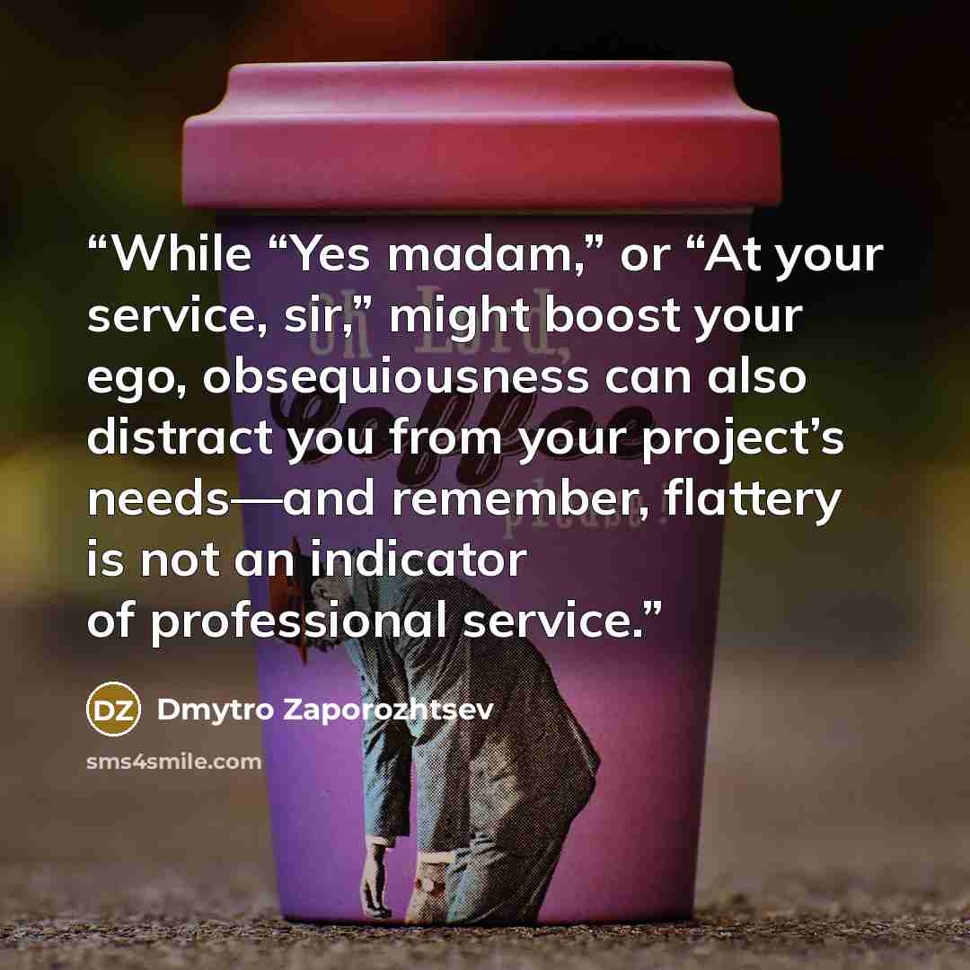 “While “Yes madam,” or “At your service, sir,” might boost your ego, obsequiousness can also distract you from your project’s needs—and remember, flattery is not an indicator of professional service.” quote by Dmytro Zaporozhtsev
