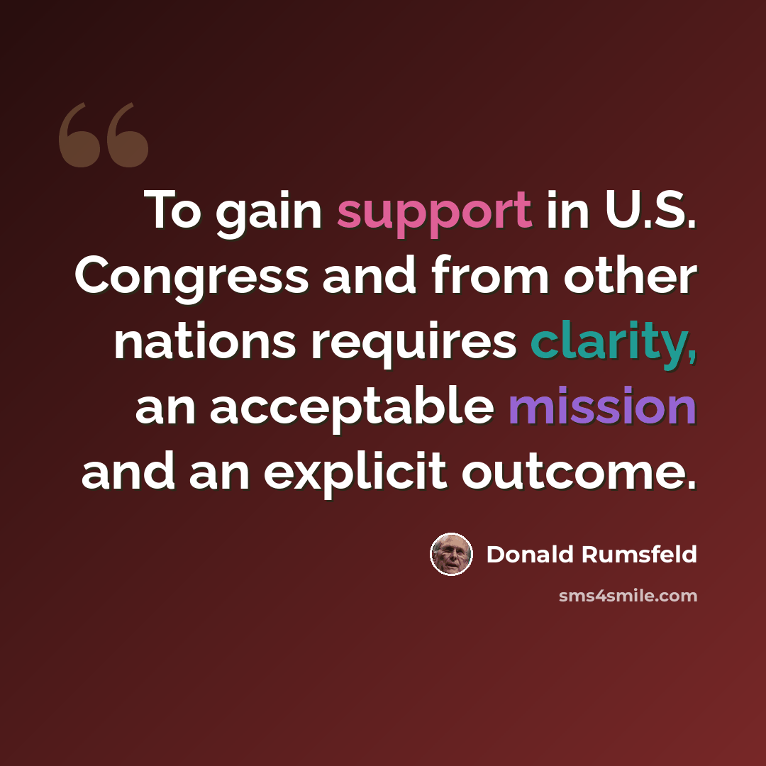 “To gain support in U.S. Congress and from other nations requires clarity, an acceptable mission and an explicit outcome.” quote by Donald Rumsfeld