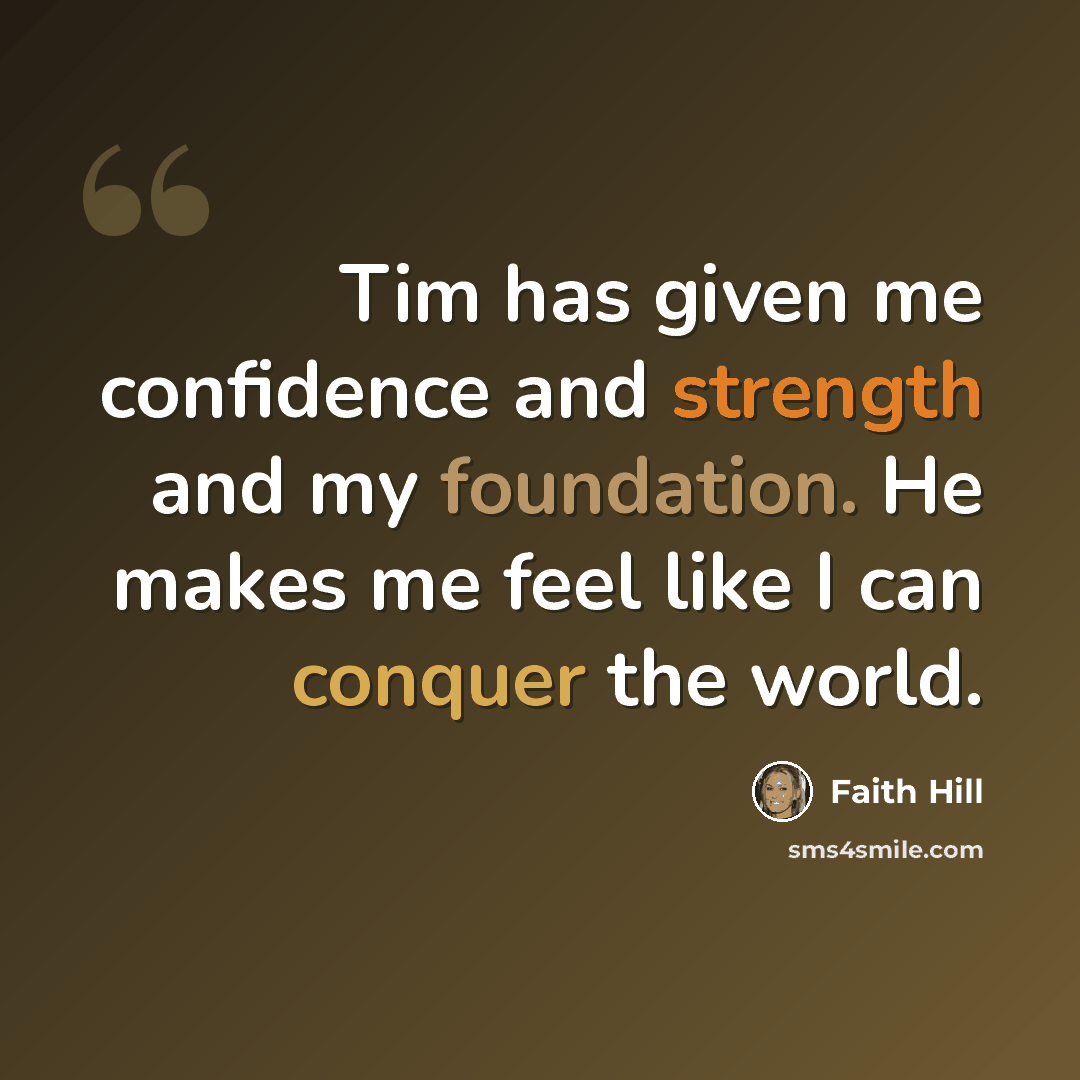 “Tim has given me confidence and strength and my foundation. He makes me feel like I can conquer the world.” quote by Faith Hill