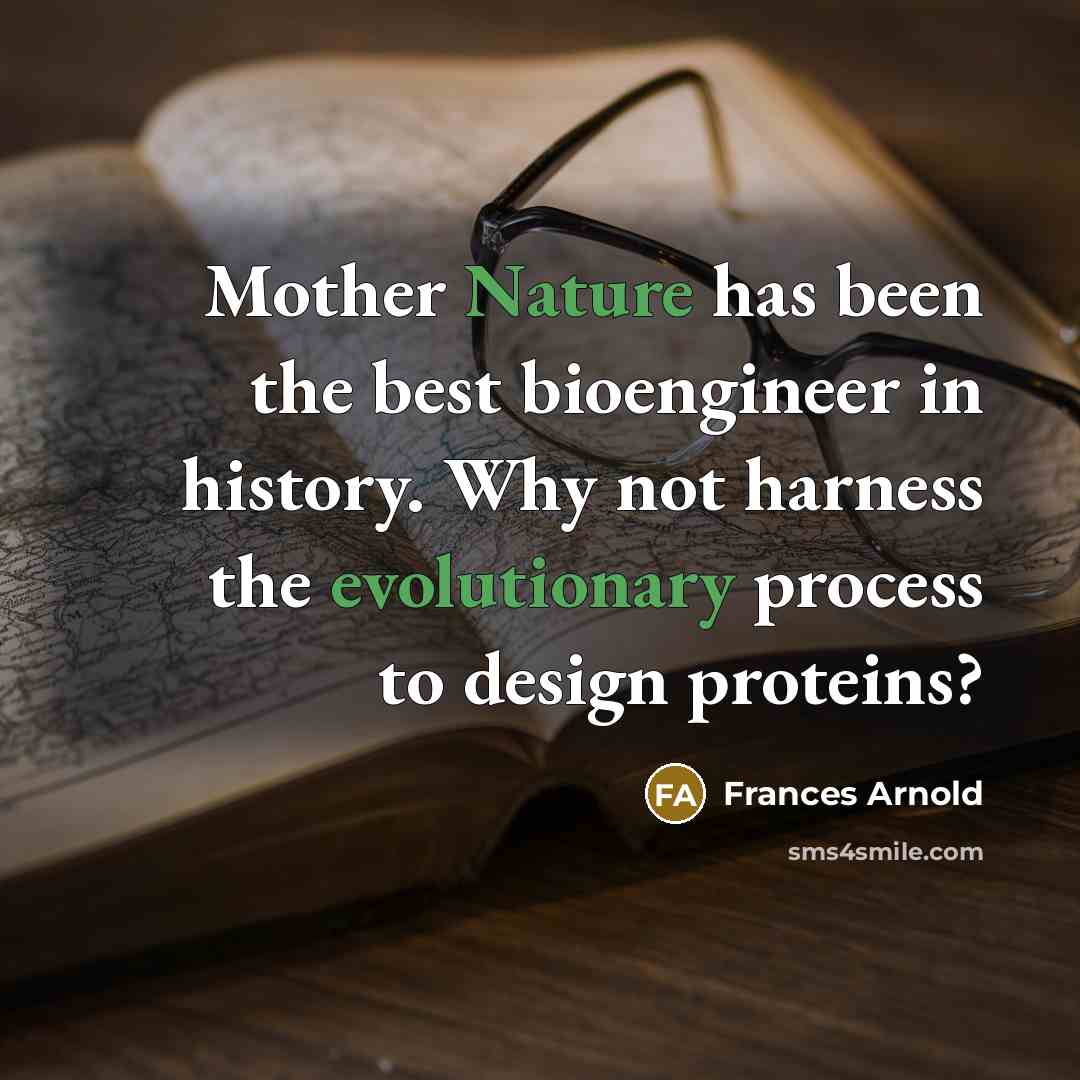 “Mother Nature has been the best bioengineer in history. Why not harness the evolutionary process to design proteins?” quote by Frances Arnold
