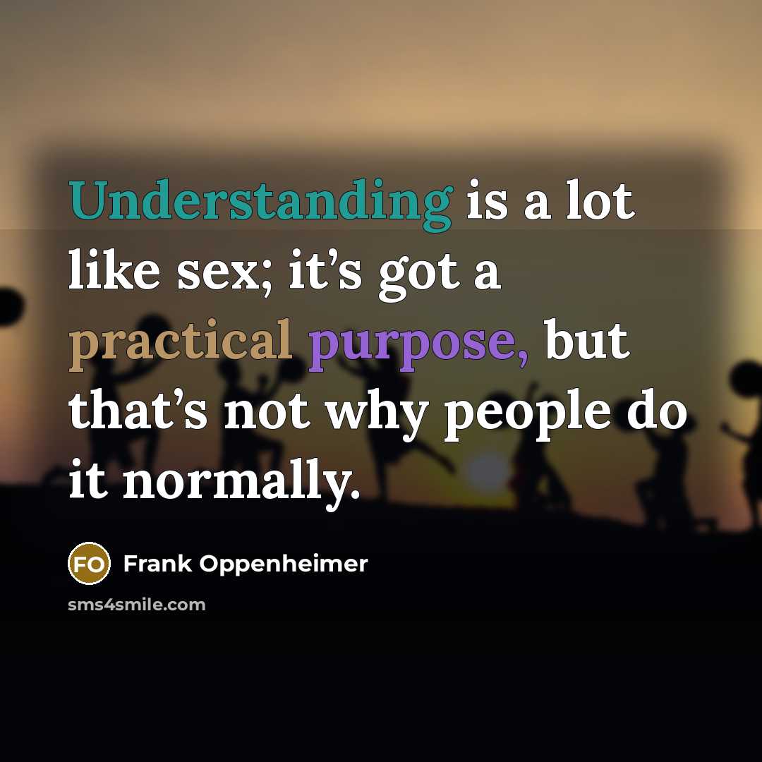 “Understanding is a lot like sex; it’s got a practical purpose, but that’s not why people do it normally.” quote by Frank Oppenheimer