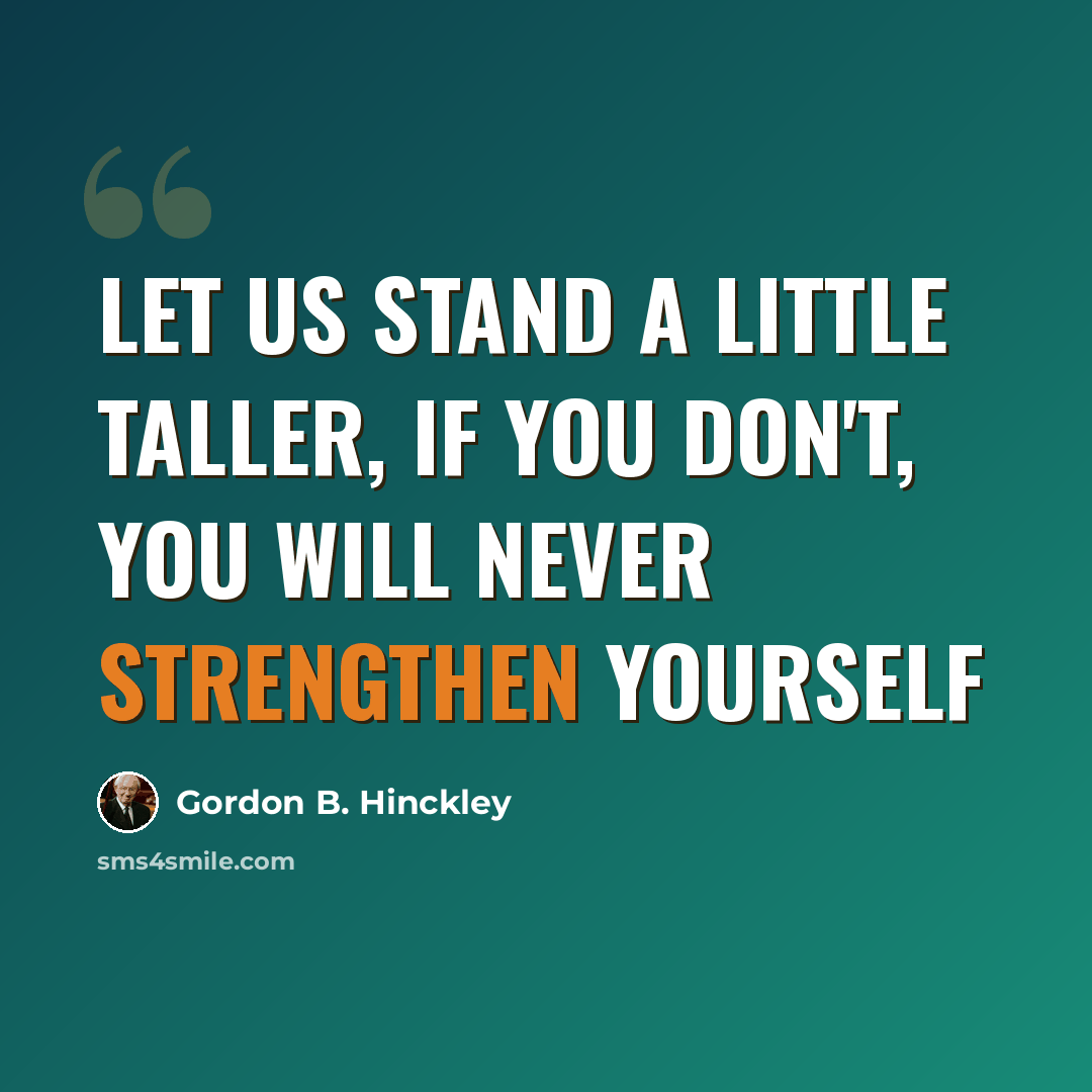 “Let us stand a little taller, if you don't, you will never strengthen yourself” quote by Gordon B. Hinckley