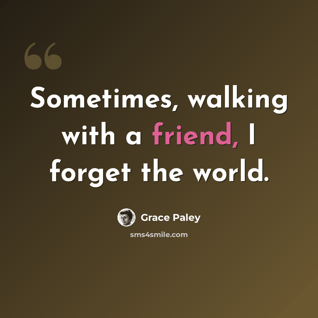 “Sometimes, walking with a friend, I forget the world.” quote by Grace Paley