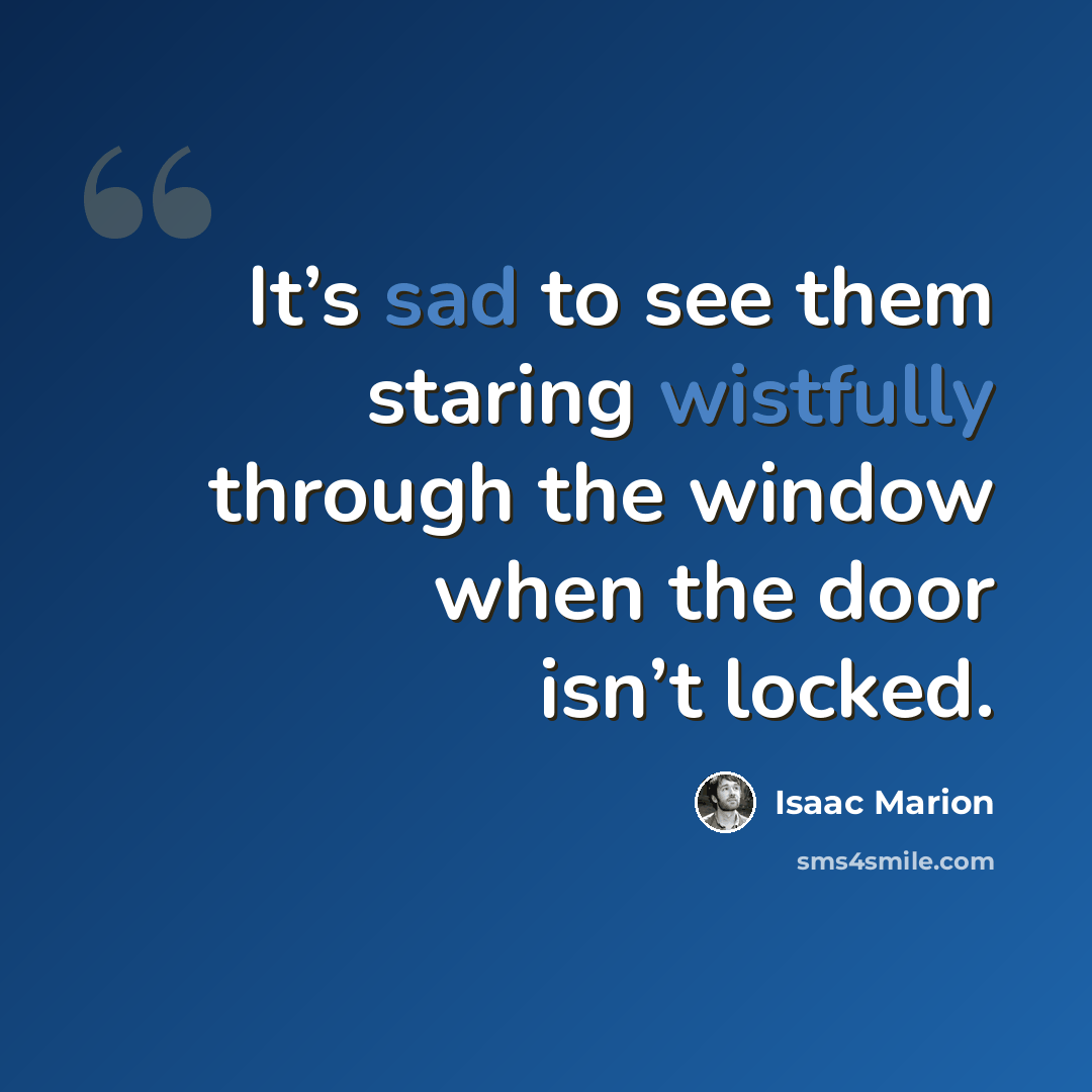 “It’s sad to see them staring wistfully through the window when the door isn’t locked.” quote by Isaac Marion