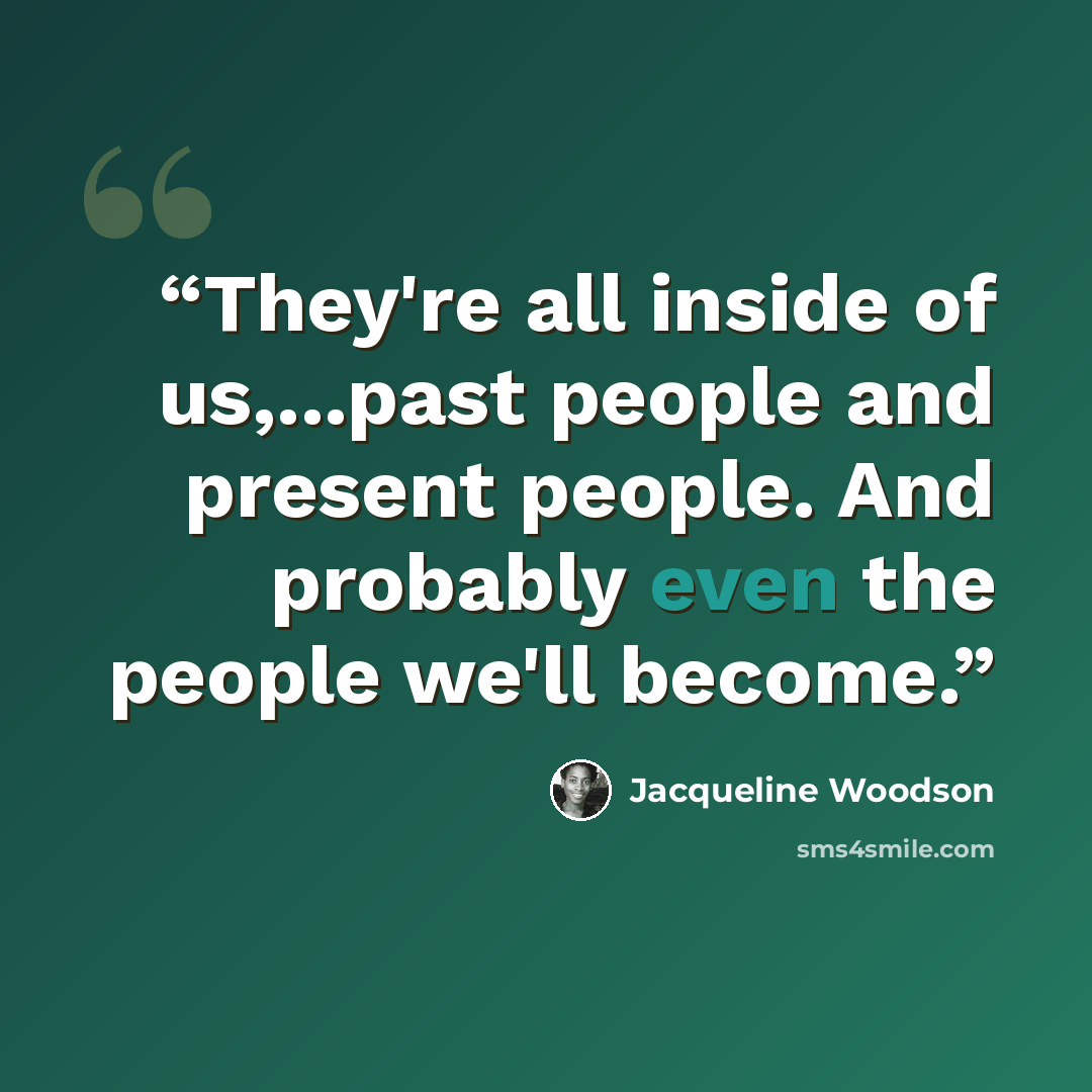 “They're all inside of us,...past people and present people. And probably even the people we'll become.” quote by Jacqueline Woodson