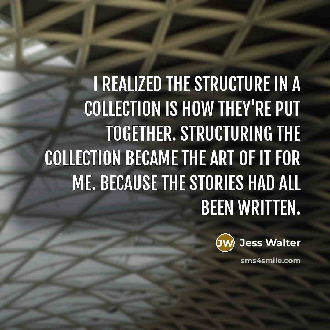 “I realized the structure in a collection is how they're put together. Structuring the collection became the art of it for me. Because the stories had all been written.” quote by Jess Walter