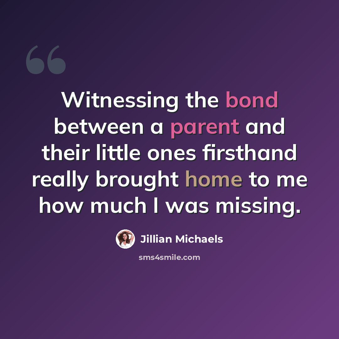 “Witnessing the bond between a parent and their little ones firsthand really brought home to me how much I was missing.” quote by Jillian Michaels