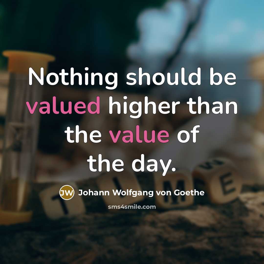 “Nothing should be valued higher than the value of the day.” quote by Johann Wolfgang von Goethe