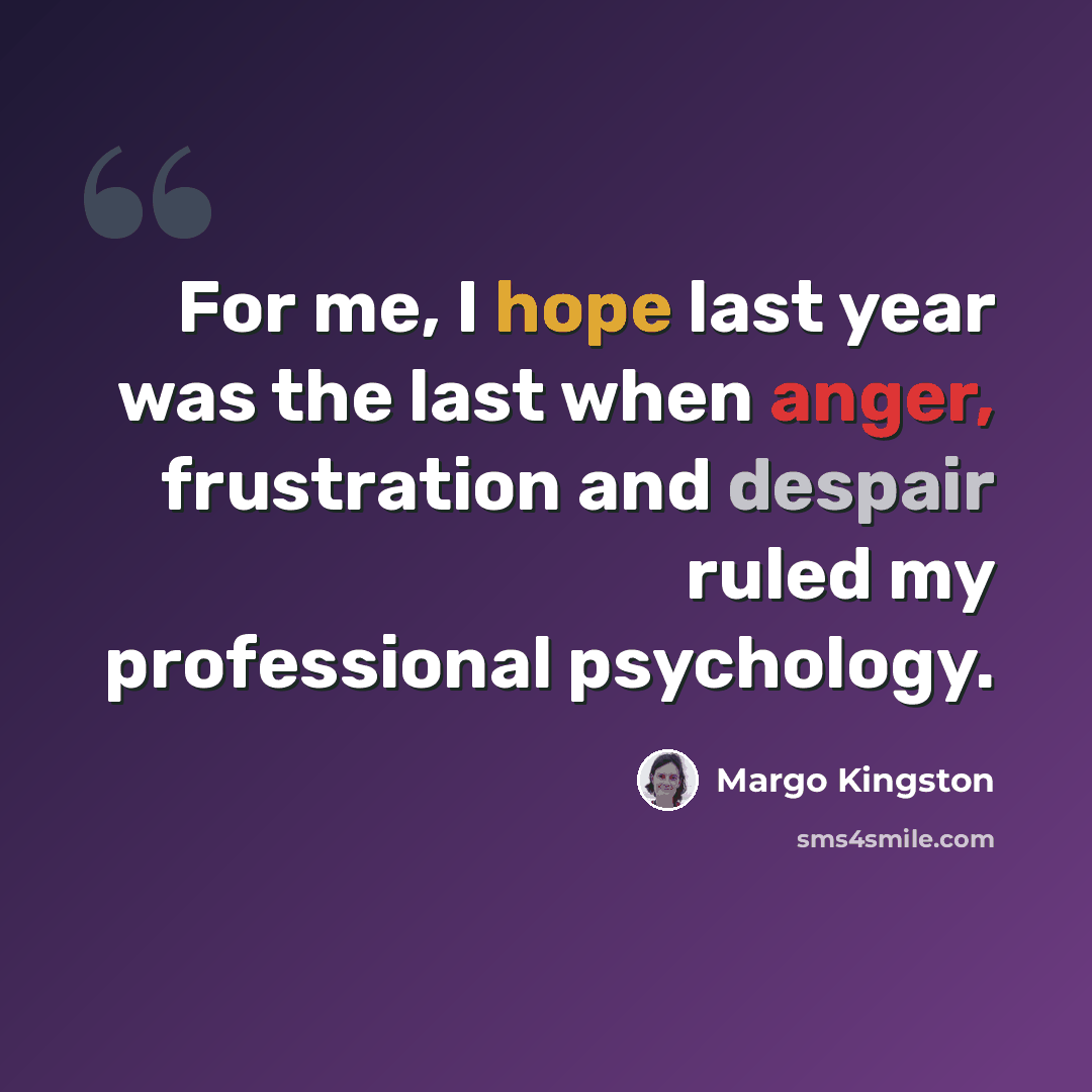 “For me, I hope last year was the last when anger, frustration and despair ruled my professional psychology.” quote by Margo Kingston