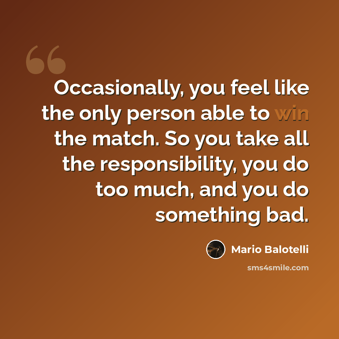 “Occasionally, you feel like the only person able to win the match. So you take all the responsibility, you do too much, and you do something bad.” quote by Mario Balotelli