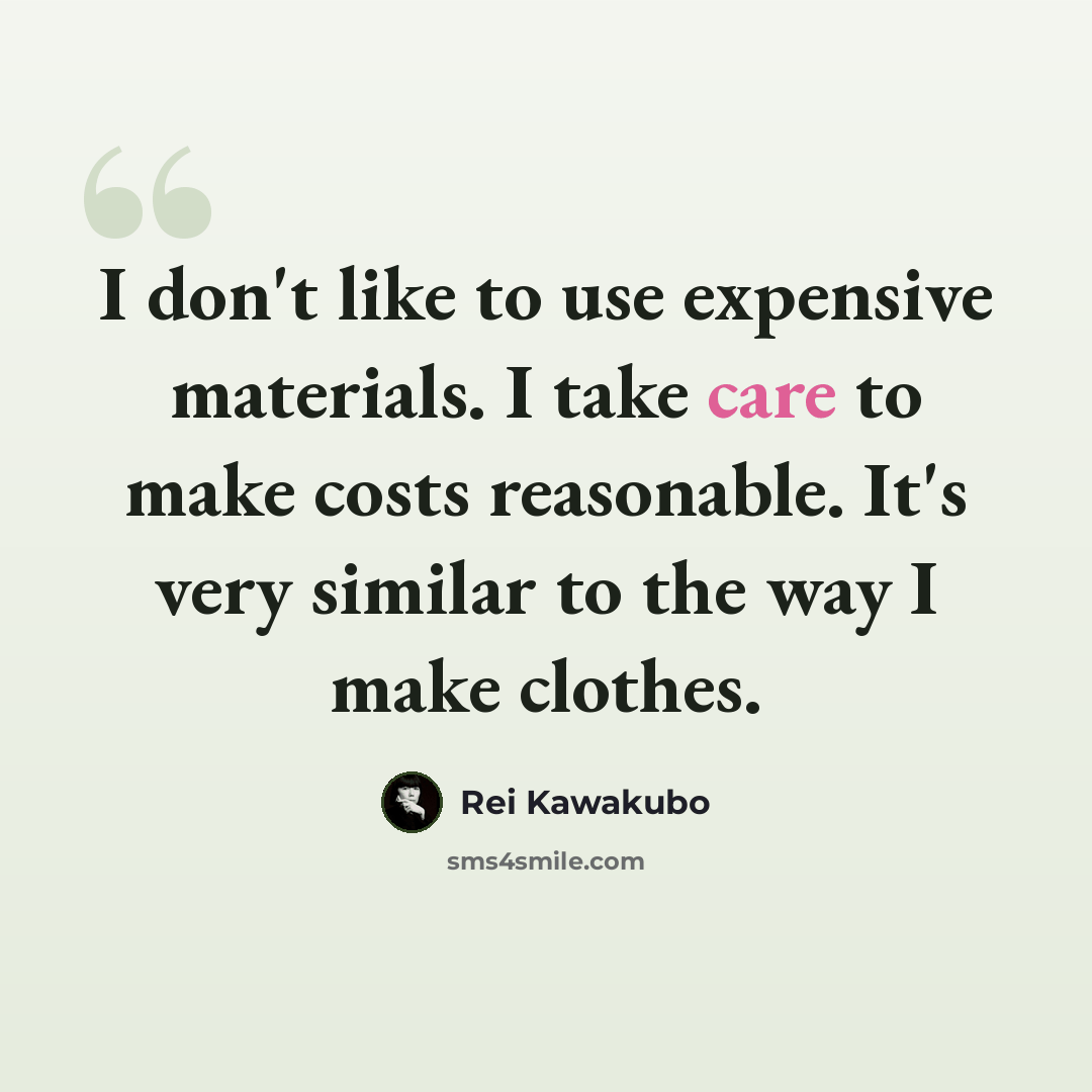 “I don't like to use expensive materials. I take care to make costs reasonable. It's very similar to the way I make clothes.” quote by Rei Kawakubo