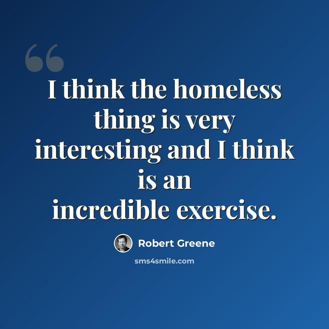 “I think the homeless thing is very interesting and I think is an incredible exercise.” quote by Robert Greene