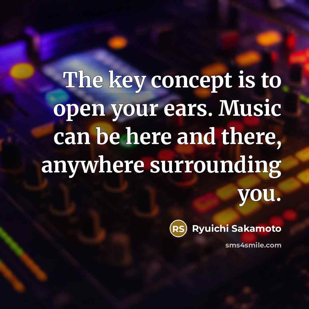 “The key concept is to open your ears. Music can be here and there, anywhere surrounding you.” quote by Ryuichi Sakamoto