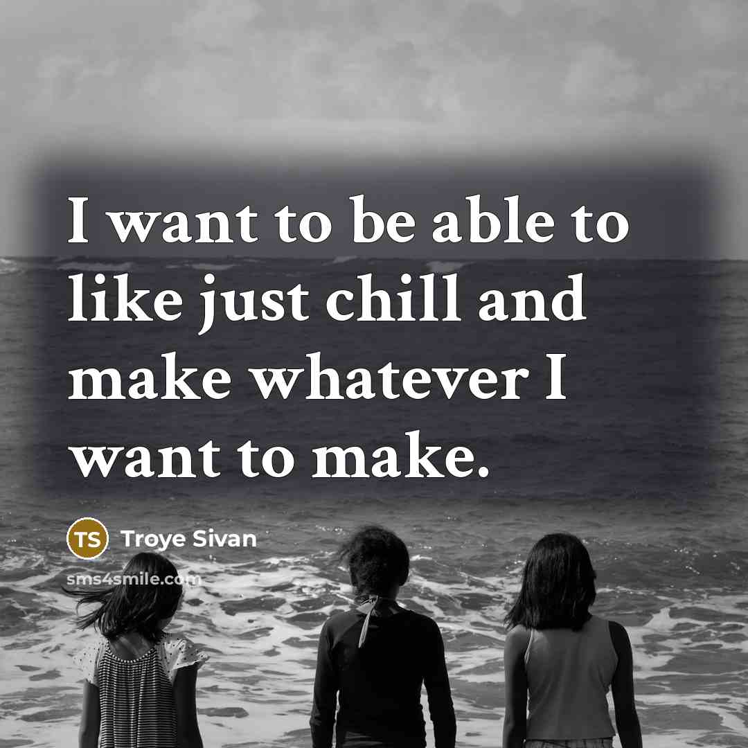 “I want to be able to like just chill and make whatever I want to make.” quote by Troye Sivan