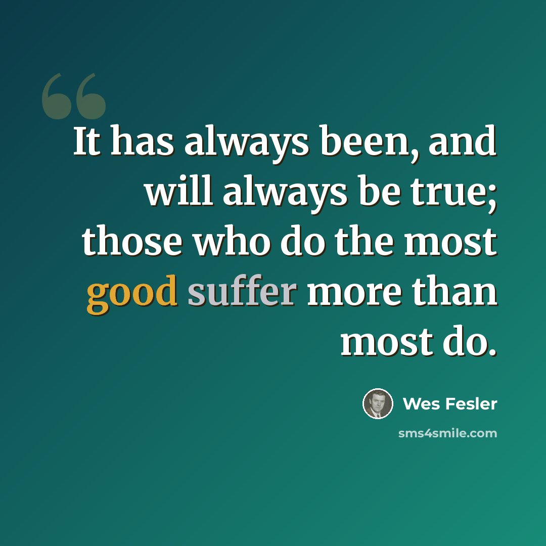 “It has always been, and will always be true; those who do the most good suffer more than most do.” quote by Wes Fesler