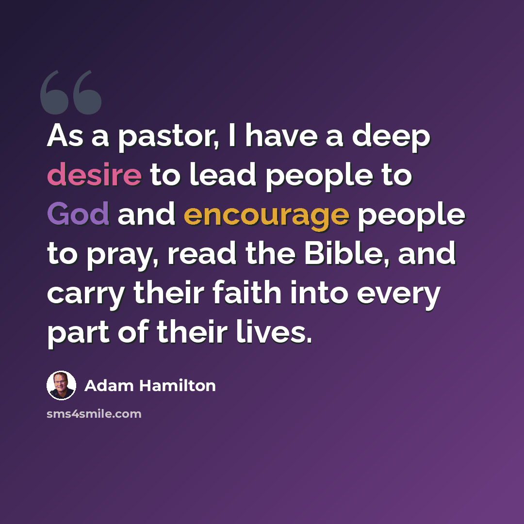 “As a pastor, I have a deep desire to lead people to God and encourage people to pray, read the Bible, and carry their faith into every part of their lives.” quote by Adam Hamilton