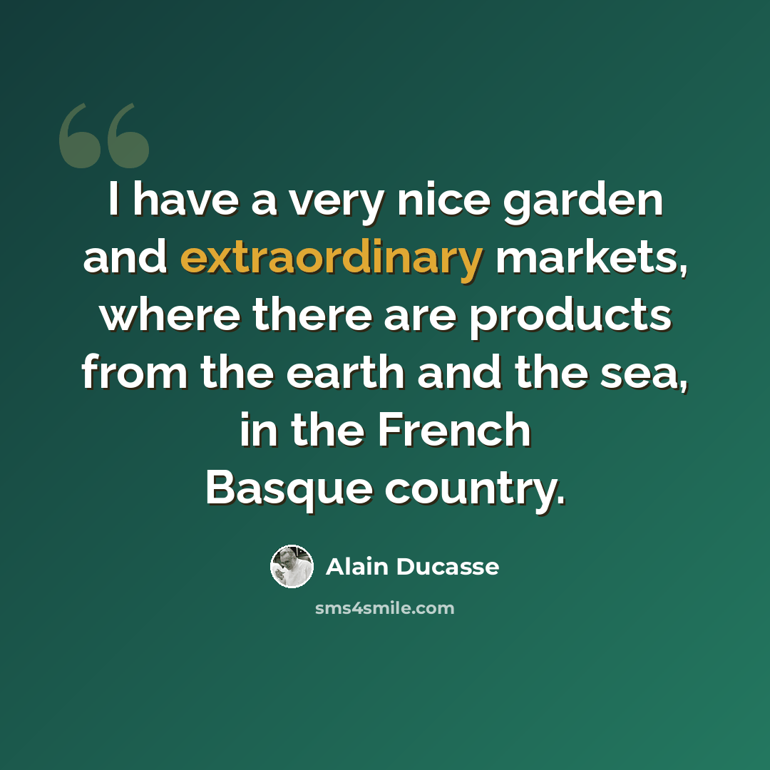 “I have a very nice garden and extraordinary markets, where there are products from the earth and the sea, in the French Basque country.” quote by Alain Ducasse