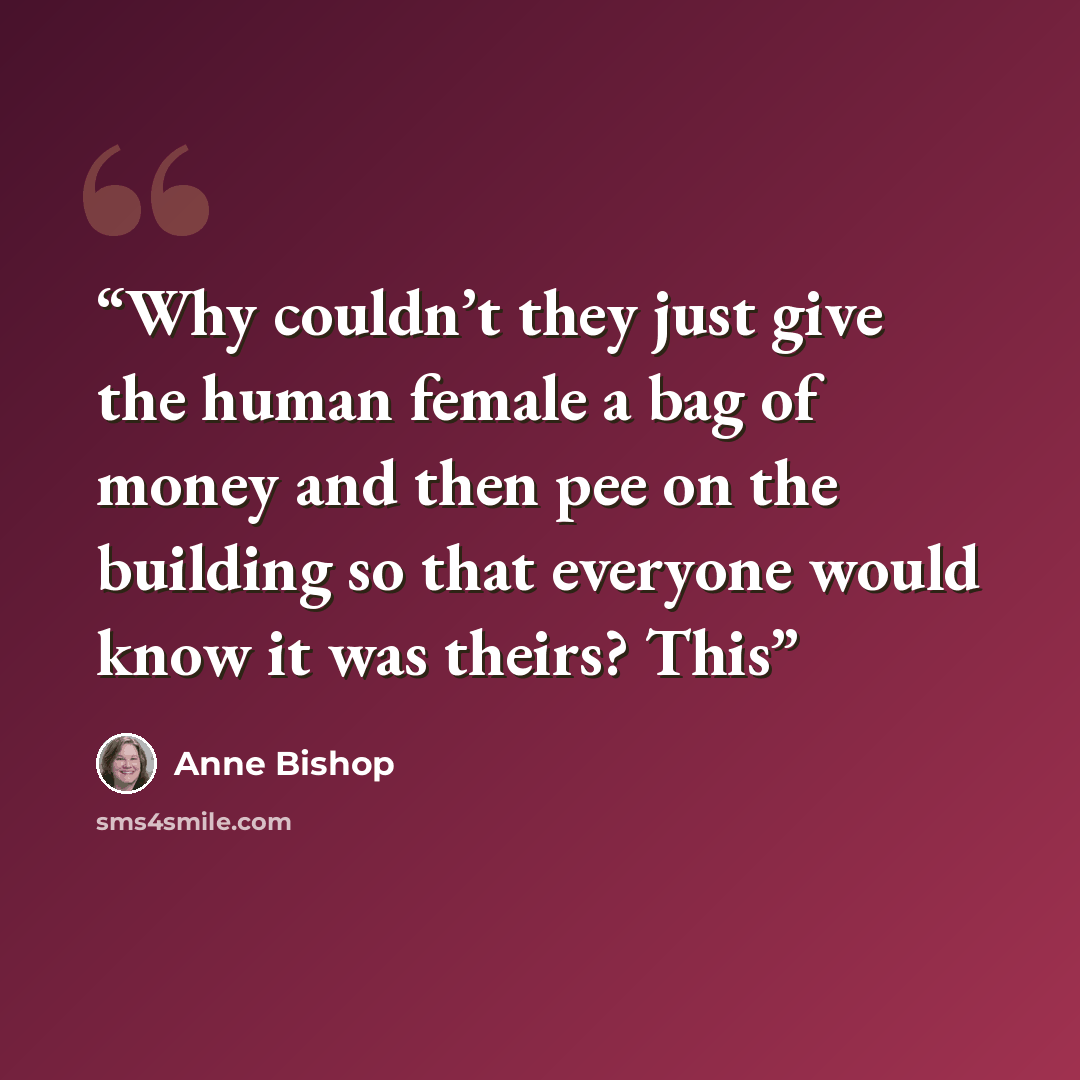 “Why couldn’t they just give the human female a bag of money and then pee on the building so that everyone would know it was theirs? This” quote by Anne Bishop