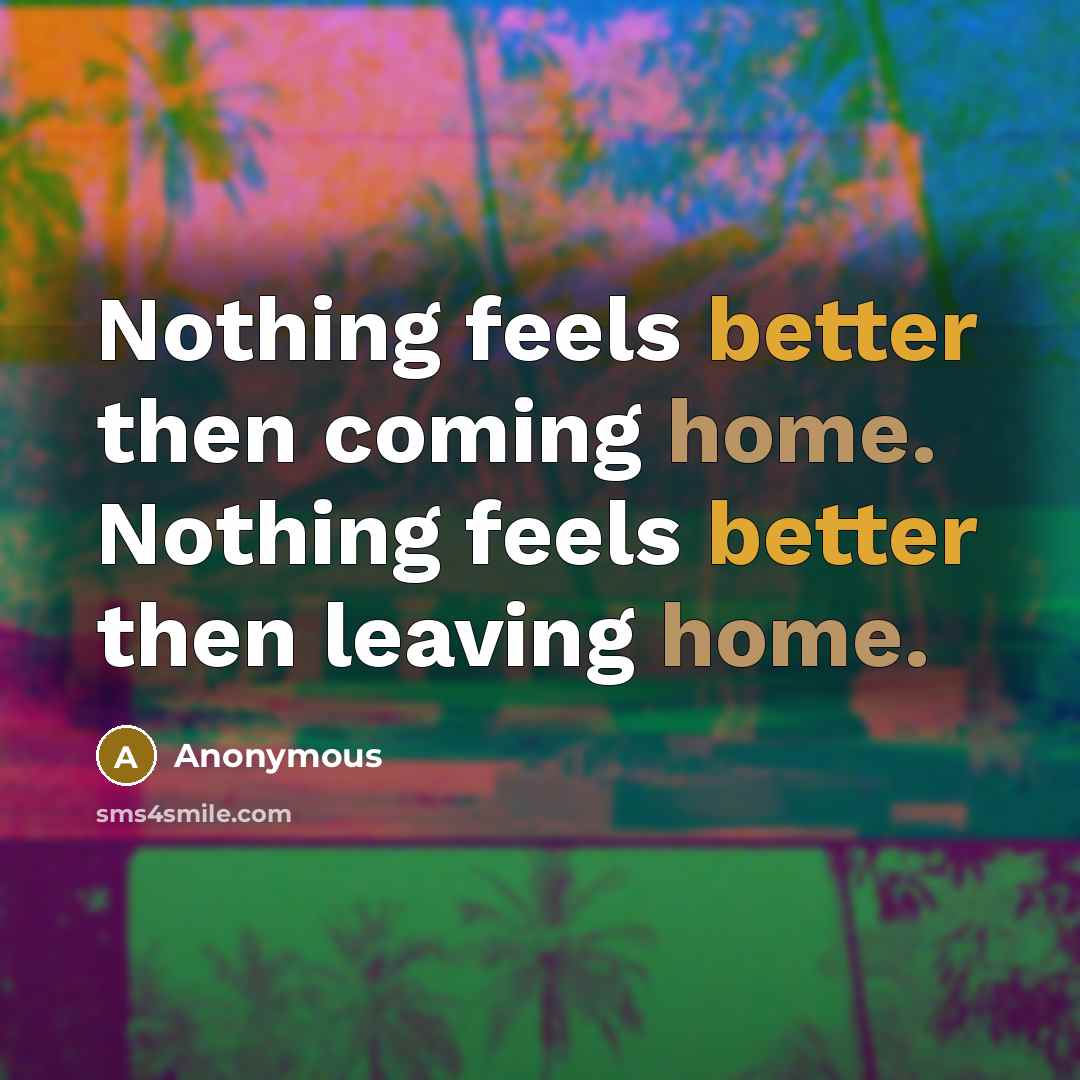“Nothing feels better then coming home. Nothing feels better then leaving home.” quote by Anonymous