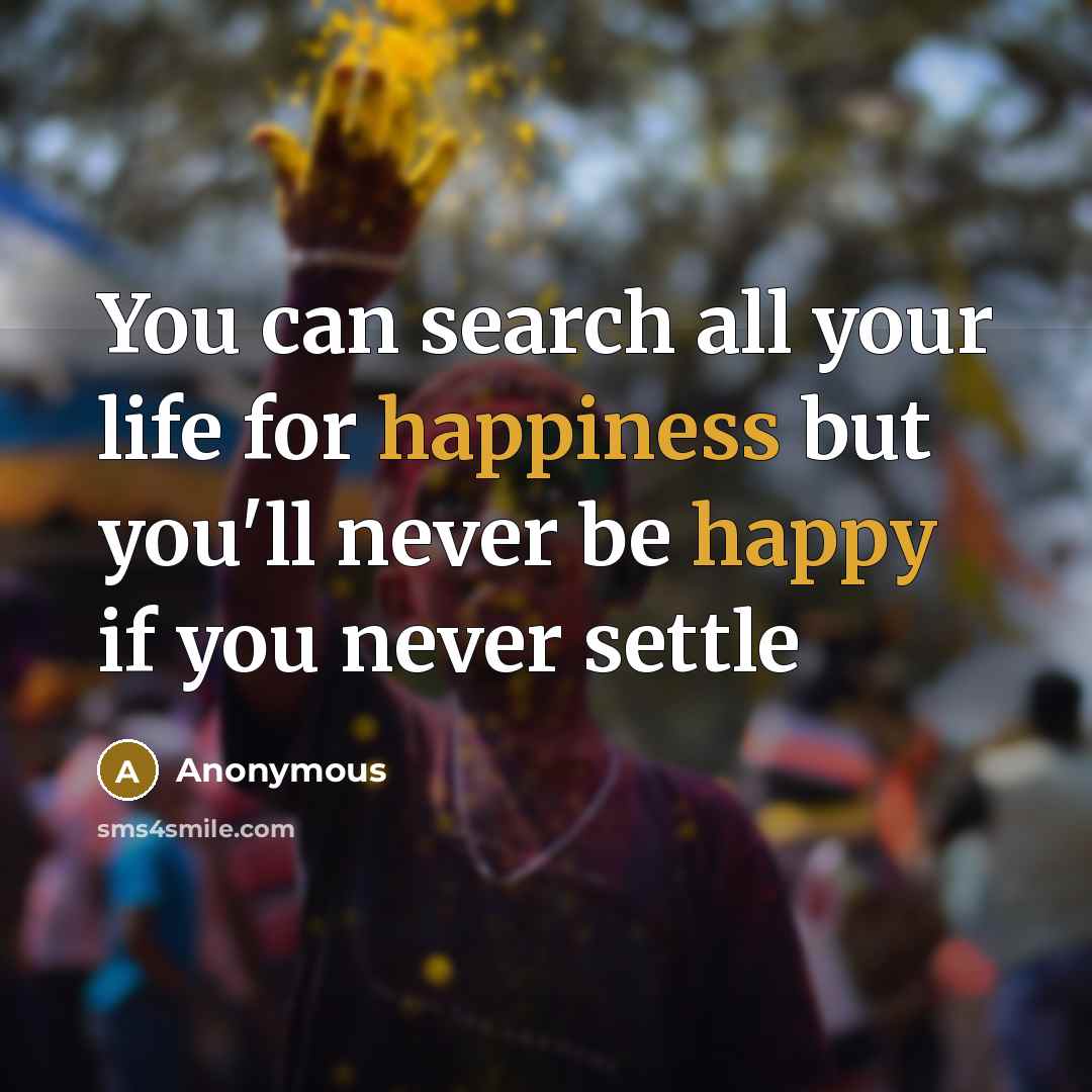 “You can search all your life for happiness but you'll never be happy if you never settle” quote by Anonymous