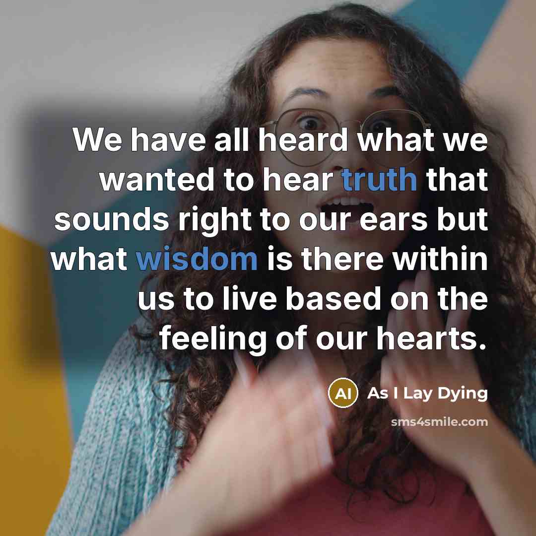 “We have all heard what we wanted to hear truth that sounds right to our ears but what wisdom is there within us to live based on the feeling of our hearts.” quote by As I Lay Dying