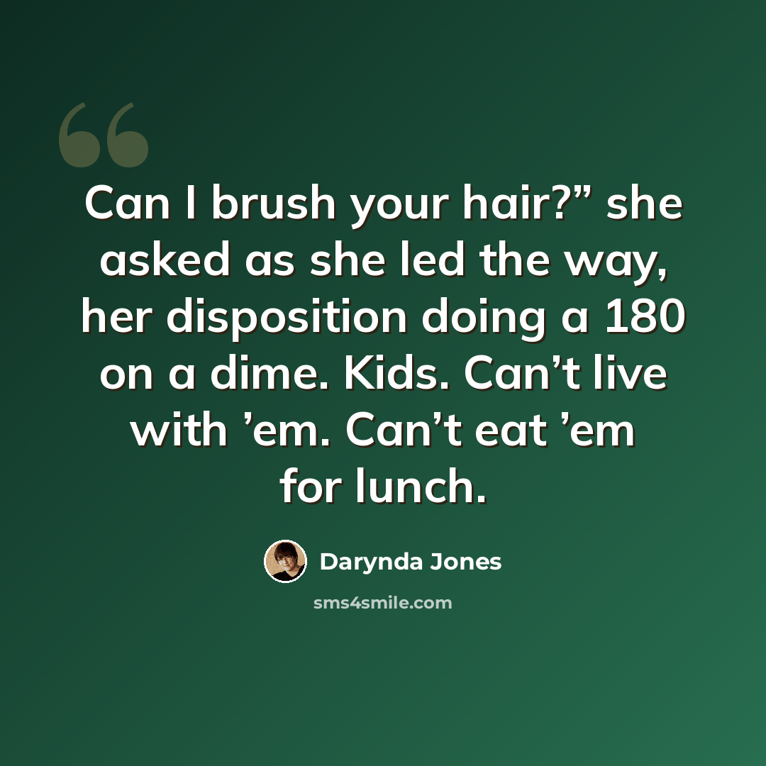 “Can I brush your hair?” she asked as she led the way, her disposition doing a 180 on a dime. Kids. Can’t live with ’em. Can’t eat ’em for lunch.” quote by Darynda Jones