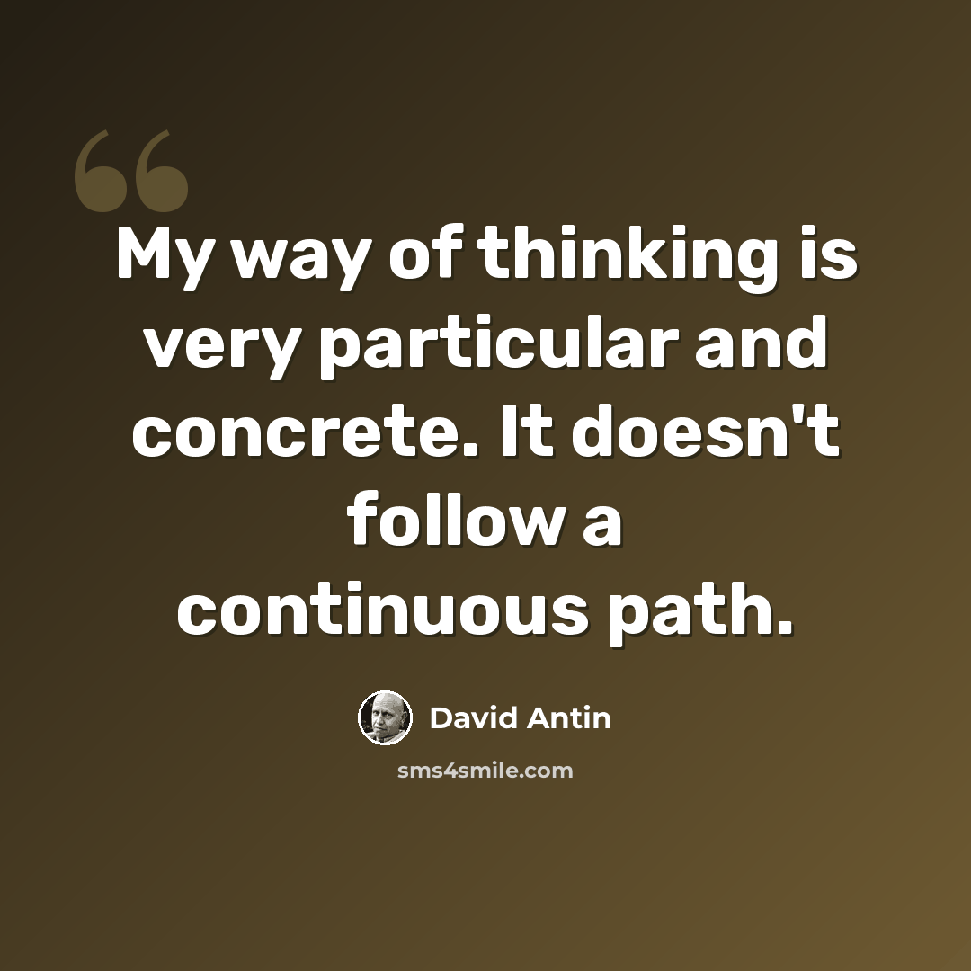 “My way of thinking is very particular and concrete. It doesn't follow a continuous path.” quote by David Antin
