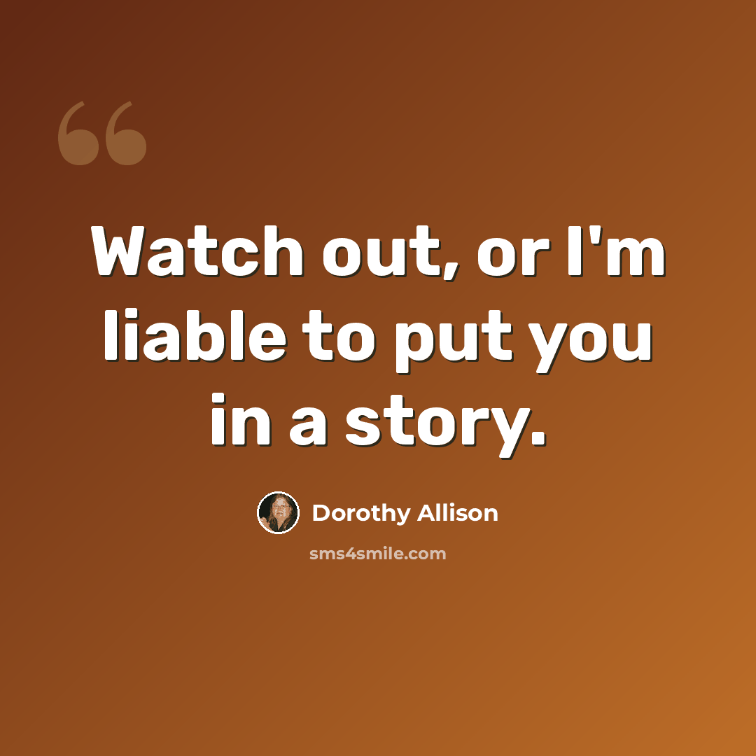 “Watch out, or I'm liable to put you in a story.” quote by Dorothy Allison