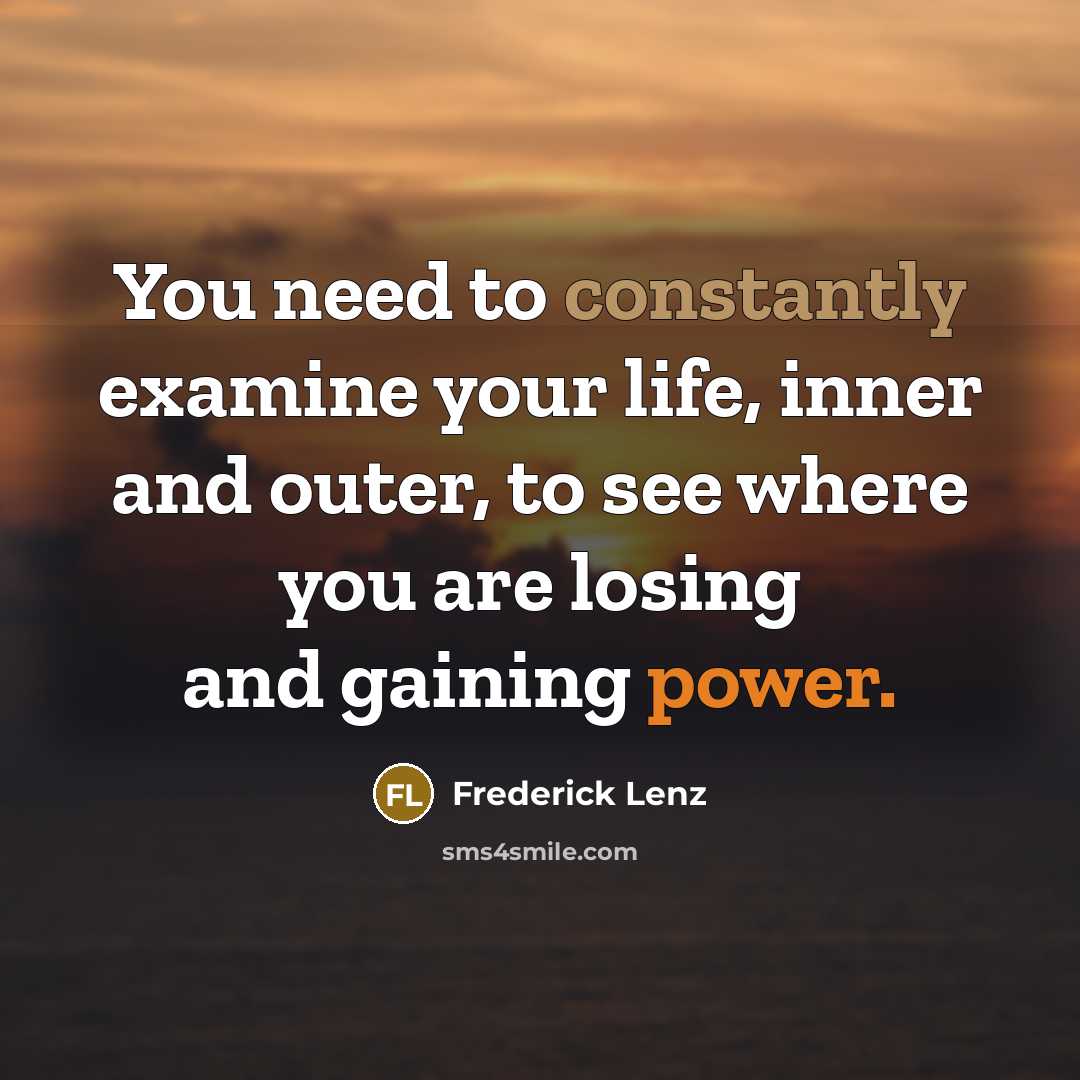 “You need to constantly examine your life, inner and outer, to see where you are losing and gaining power.” quote by Frederick Lenz