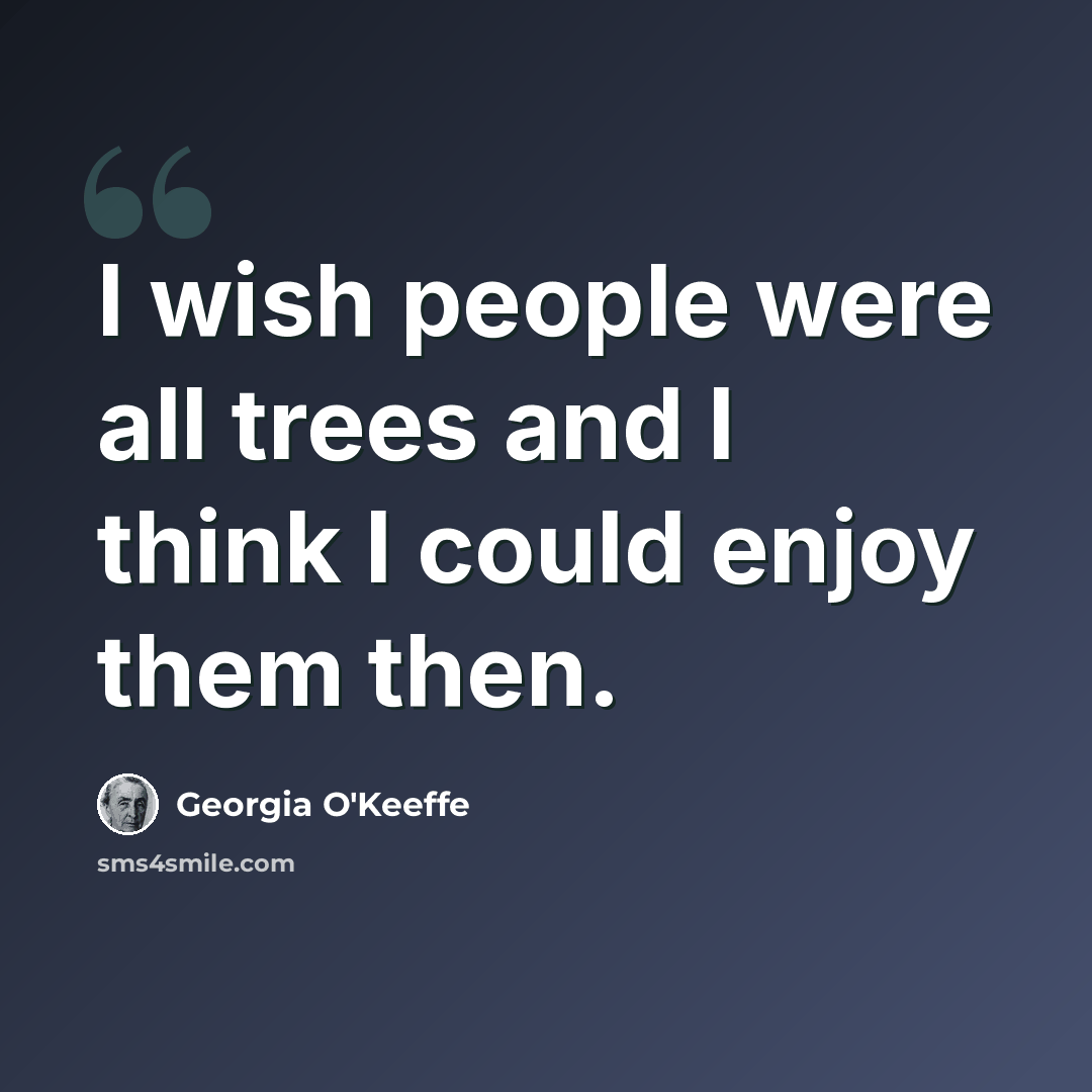 “I wish people were all trees and I think I could enjoy them then.” quote by Georgia O'Keeffe