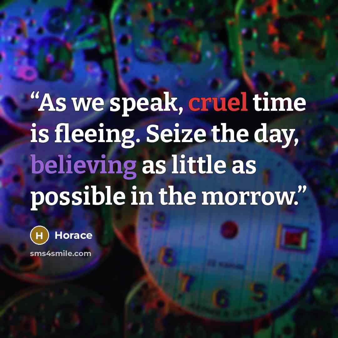 “As we speak, cruel time is fleeing. Seize the day, believing as little as possible in the morrow.” quote by Horace