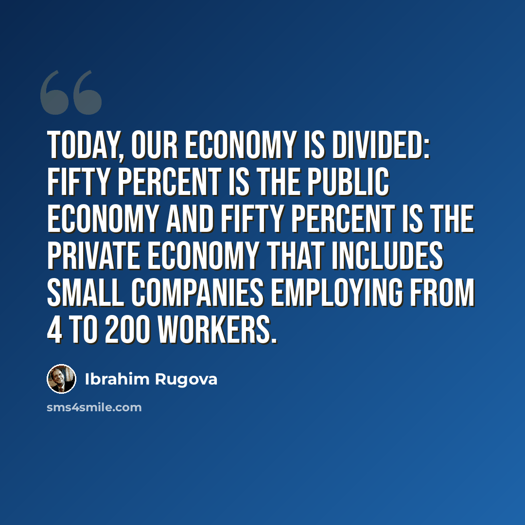 “Today, our economy is divided: fifty percent is the public economy and fifty percent is the private economy that includes small companies employing from 4 to 200 workers.” quote by Ibrahim Rugova