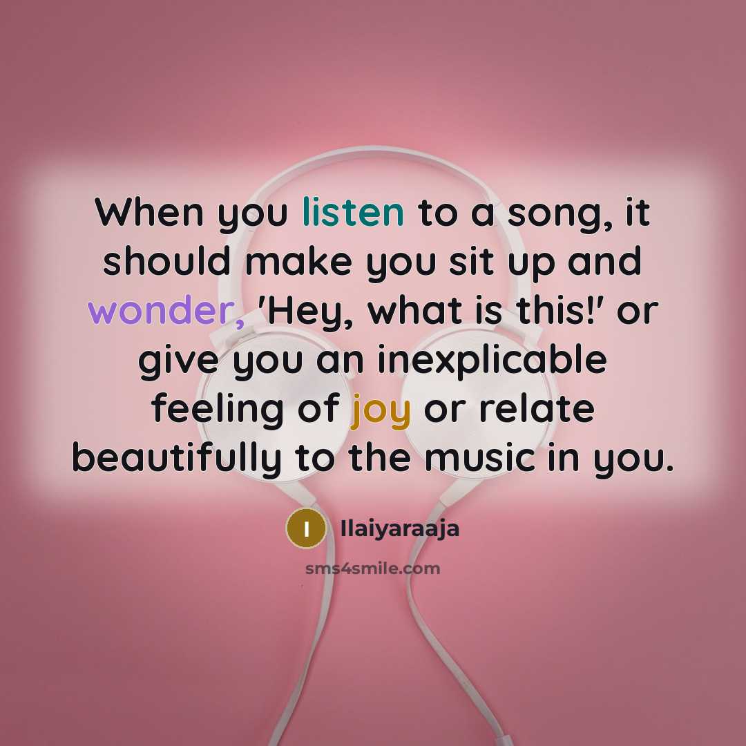 “When you listen to a song, it should make you sit up and wonder, 'Hey, what is this!' or give you an inexplicable feeling of joy or relate beautifully to the music in you.” quote by Ilaiyaraaja