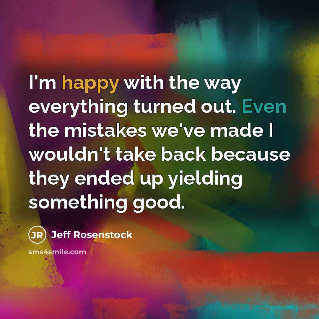 “I'm happy with the way everything turned out. Even the mistakes we've made I wouldn't take back because they ended up yielding something good.” quote by Jeff Rosenstock