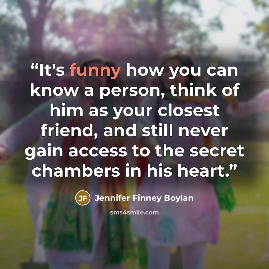 “It's funny how you can know a person, think of him as your closest friend, and still never gain access to the secret chambers in his heart.” quote by Jennifer Finney Boylan