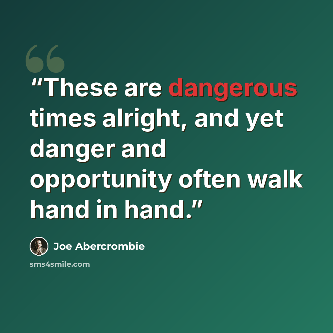 “These are dangerous times alright, and yet danger and opportunity often walk hand in hand.” quote by Joe Abercrombie