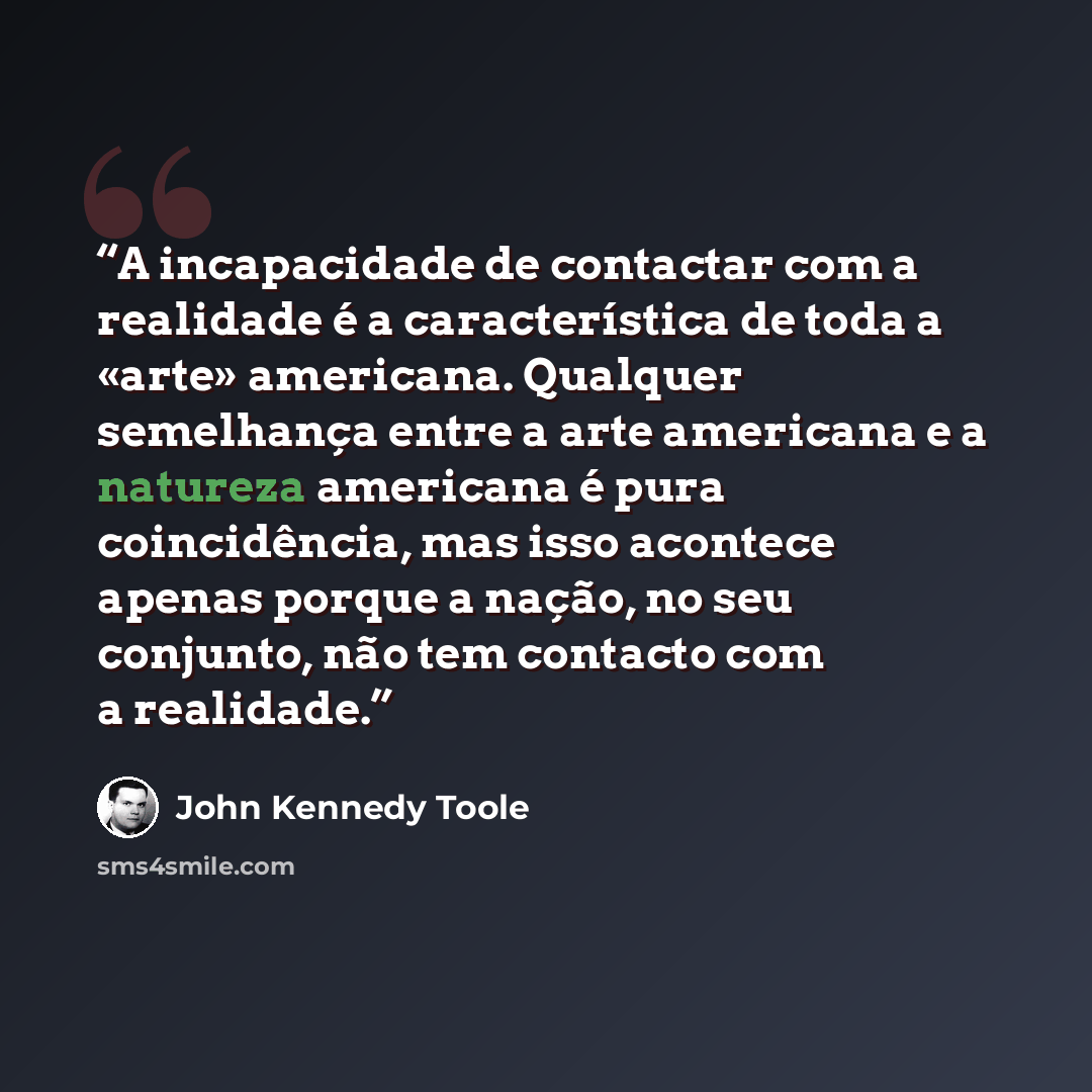 “A incapacidade de contactar com a realidade é a característica de toda a «arte» americana. Qualquer semelhança entre a arte americana e a natureza americana é pura coincidência, mas isso acontece apenas porque a nação, no seu conjunto, não tem contacto com a realidade.” quote by John Kennedy Toole