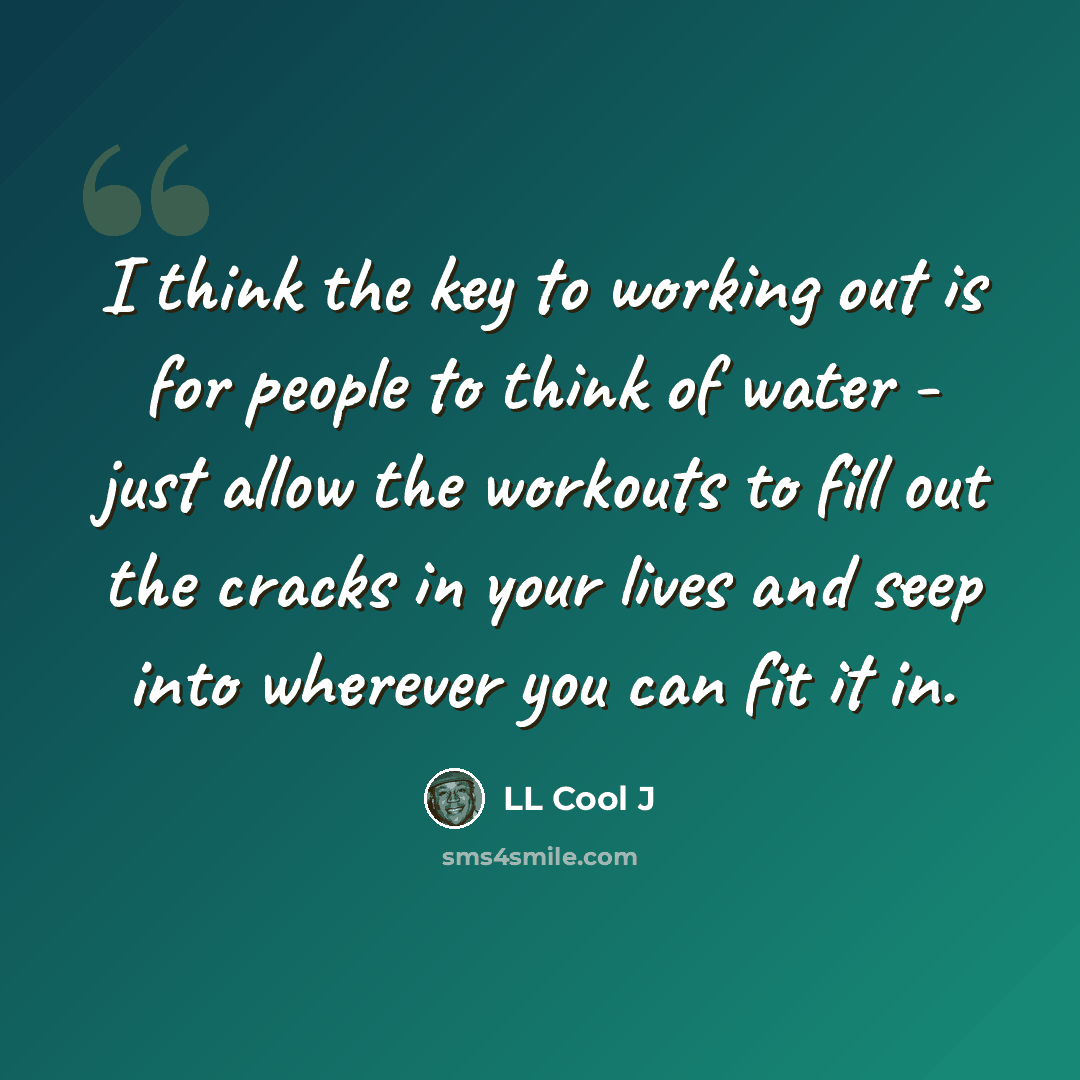 “I think the key to working out is for people to think of water - just allow the workouts to fill out the cracks in your lives and seep into wherever you can fit it in.” quote by LL Cool J