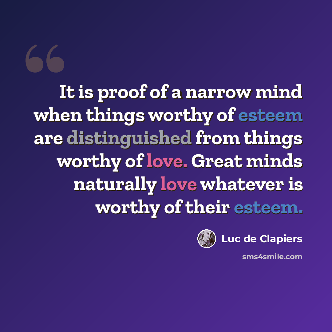 “It is proof of a narrow mind when things worthy of esteem are distinguished from things worthy of love. Great minds naturally love whatever is worthy of their esteem.” quote by Luc de Clapiers