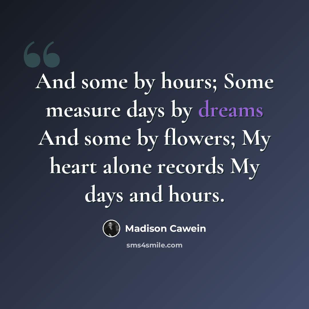 “And some by hours; Some measure days by dreams And some by flowers; My heart alone records My days and hours.” quote by Madison Cawein
