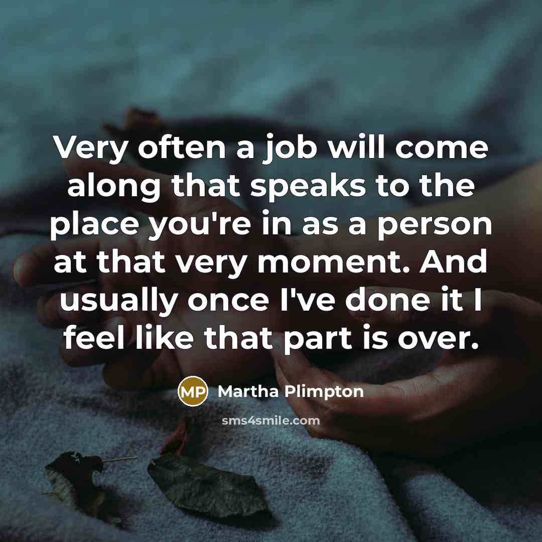 “Very often a job will come along that speaks to the place you're in as a person at that very moment. And usually once I've done it I feel like that part is over.” quote by Martha Plimpton