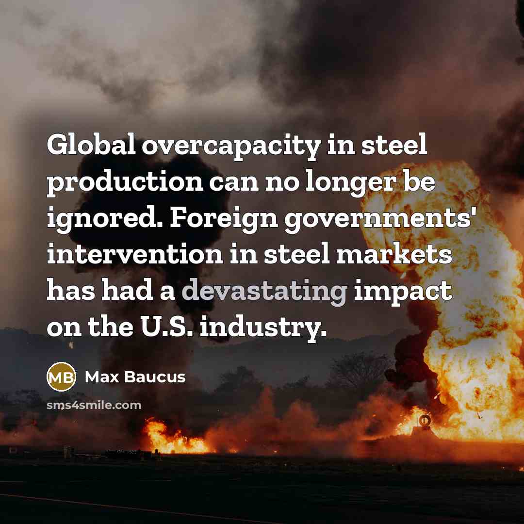 “Global overcapacity in steel production can no longer be ignored. Foreign governments' intervention in steel markets has had a devastating impact on the U.S. industry.” quote by Max Baucus