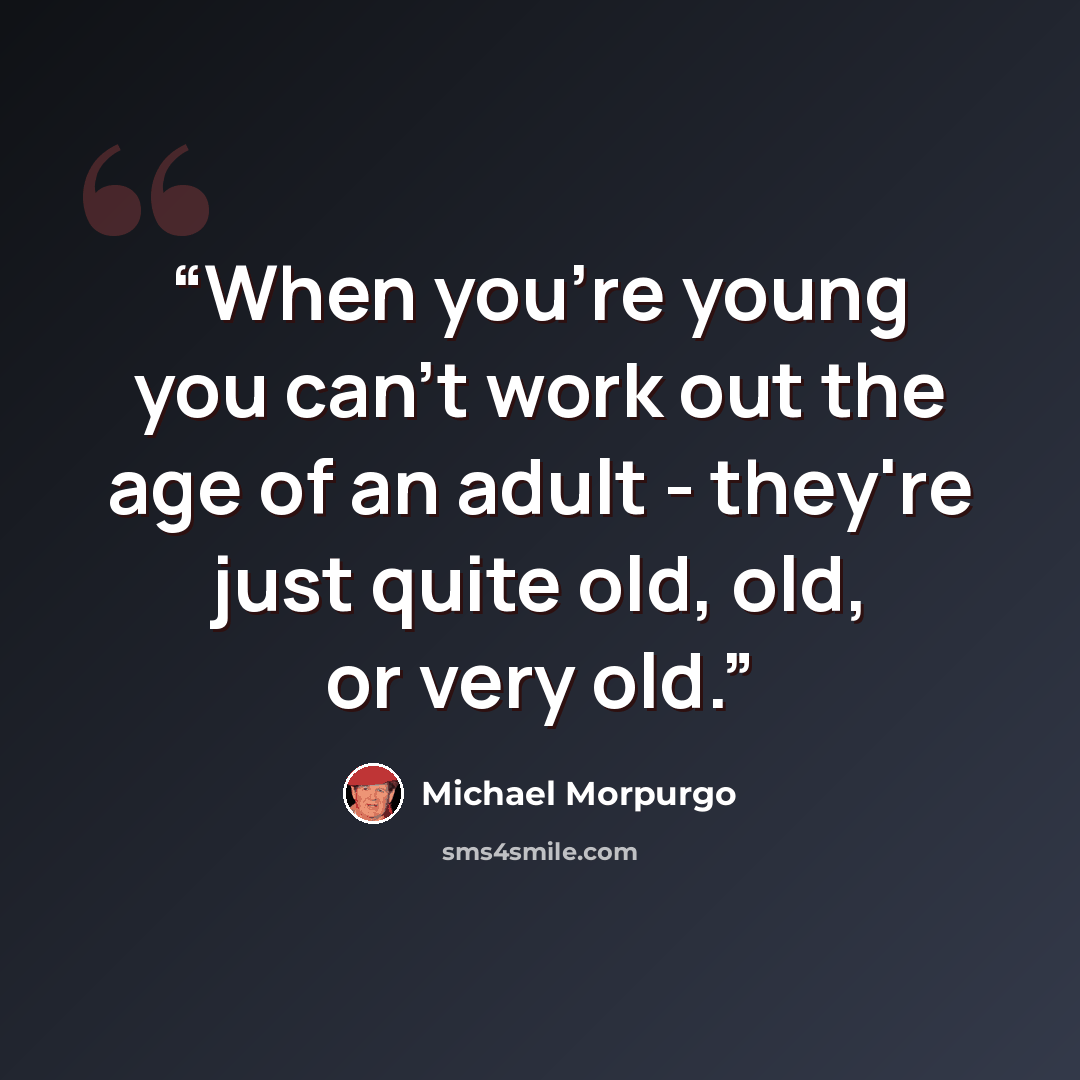 “When you're young you can't work out the age of an adult - they're just quite old, old, or very old.” quote by Michael Morpurgo