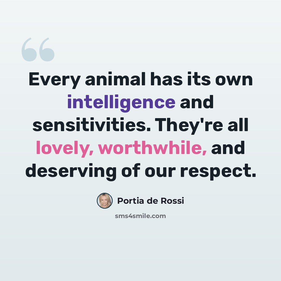 “Every animal has its own intelligence and sensitivities. They're all lovely, worthwhile, and deserving of our respect.” quote by Portia de Rossi