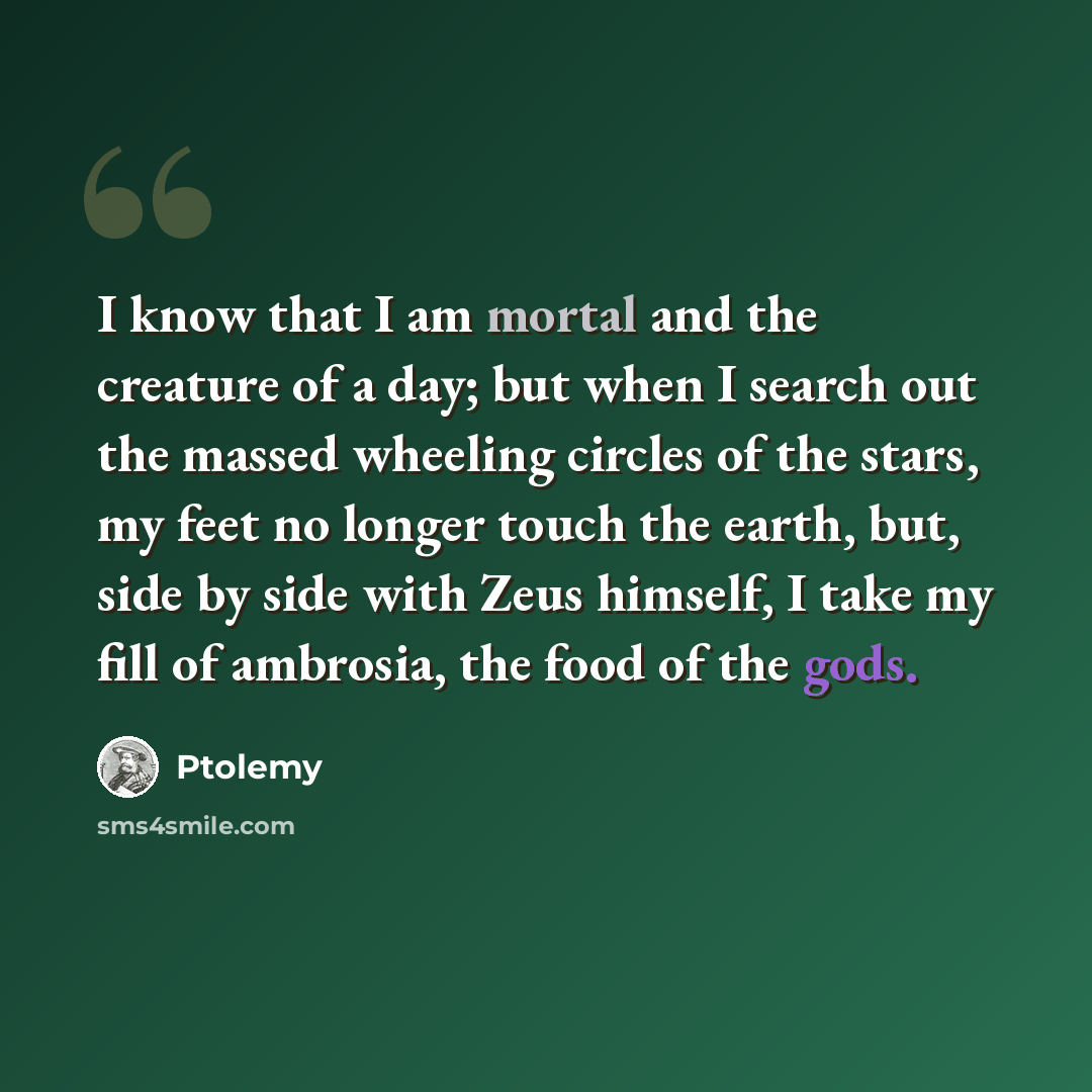 “I know that I am mortal and the creature of a day; but when I search out the massed wheeling circles of the stars, my feet no longer touch the earth, but, side by side with Zeus himself, I take my fill of ambrosia, the food of the gods.” quote by Ptolemy